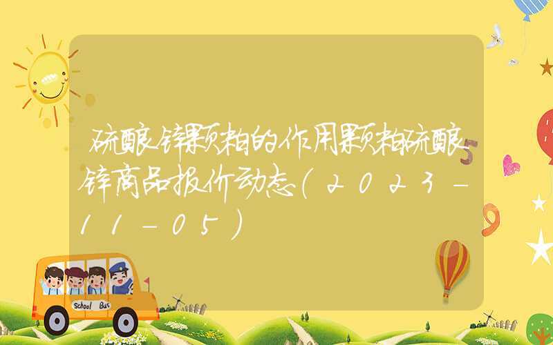 硫酸锌颗粒的作用颗粒硫酸锌商品报价动态（2023-11-05）