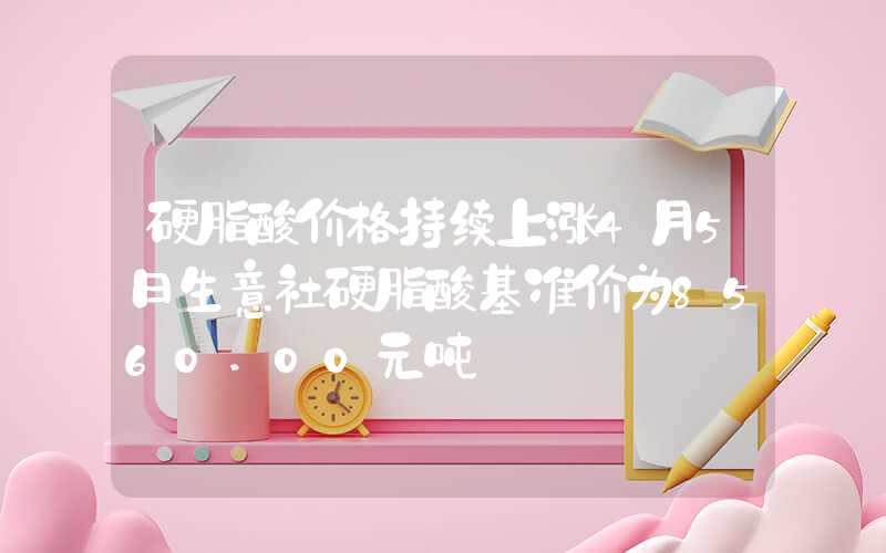 硬脂酸价格持续上涨4月5日生意社硬脂酸基准价为8560.00元吨