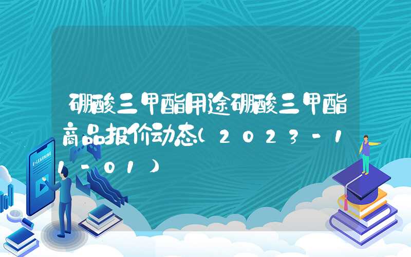 硼酸三甲酯用途硼酸三甲酯商品报价动态（2023-11-01）