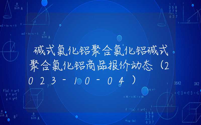 碱式氯化铝聚合氯化铝碱式聚合氯化铝商品报价动态（2023-10-04）