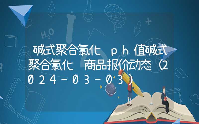 碱式聚合氯化铝ph值碱式聚合氯化铝商品报价动态（2024-03-03）