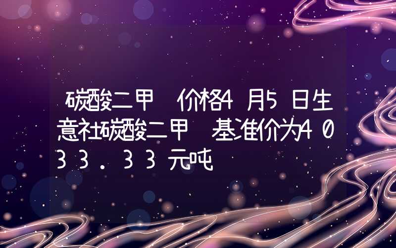 碳酸二甲酯价格4月5日生意社碳酸二甲酯基准价为4033.33元吨