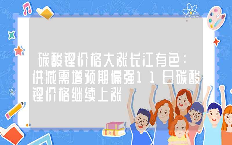 碳酸锂价格大涨长江有色：供减需增预期偏强11日碳酸锂价格继续上涨