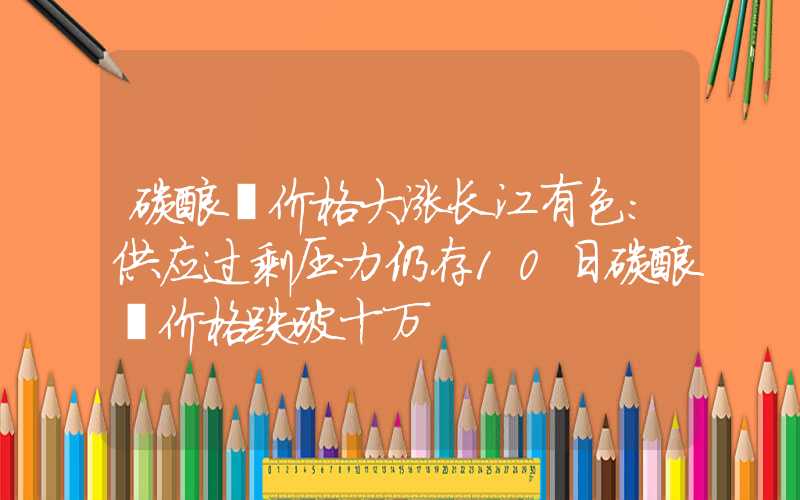 碳酸锂价格大涨长江有色：供应过剩压力仍存10日碳酸锂价格跌破十万