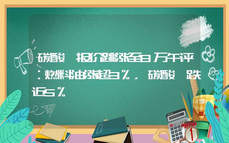 碳酸锂报价跳涨至8万午评：燃料油涨超3%，碳酸锂跌近5%