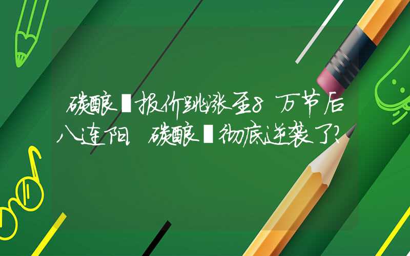 碳酸锂报价跳涨至8万节后八连阳，碳酸锂彻底逆袭了？