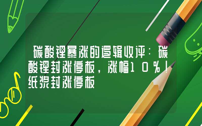 碳酸锂暴涨的逻辑收评：碳酸锂封涨停板，涨幅10%！纸浆封涨停板