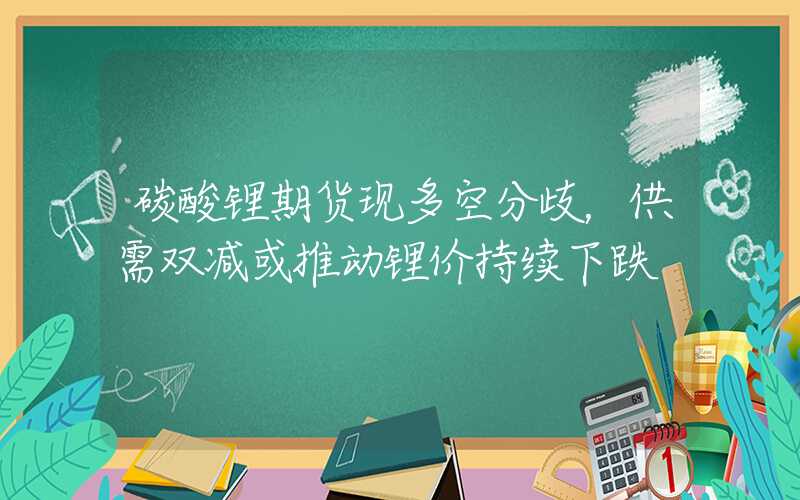 碳酸锂期货现多空分歧，供需双减或推动锂价持续下跌