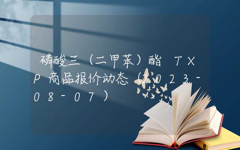 磷酸三（二甲苯）酯 TXP商品报价动态（2023-08-07）