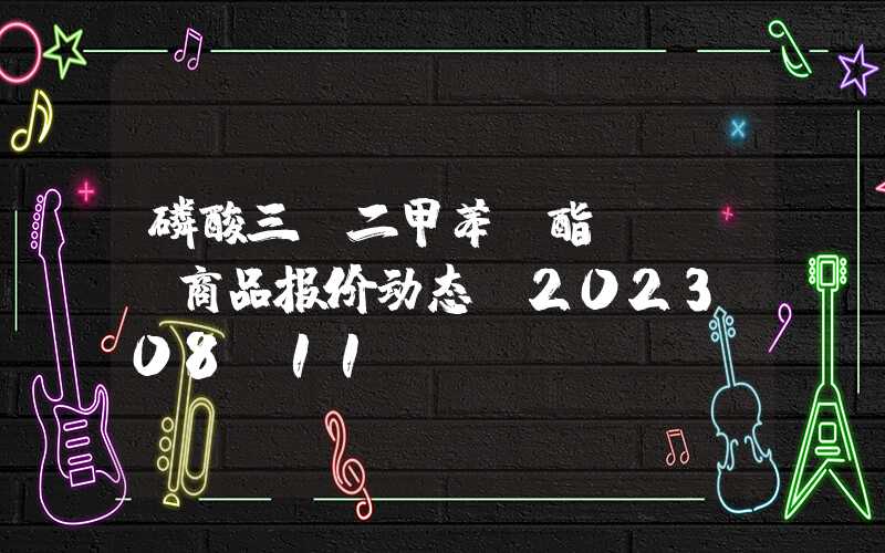 磷酸三（二甲苯）酯 TXP商品报价动态（2023-08-11）