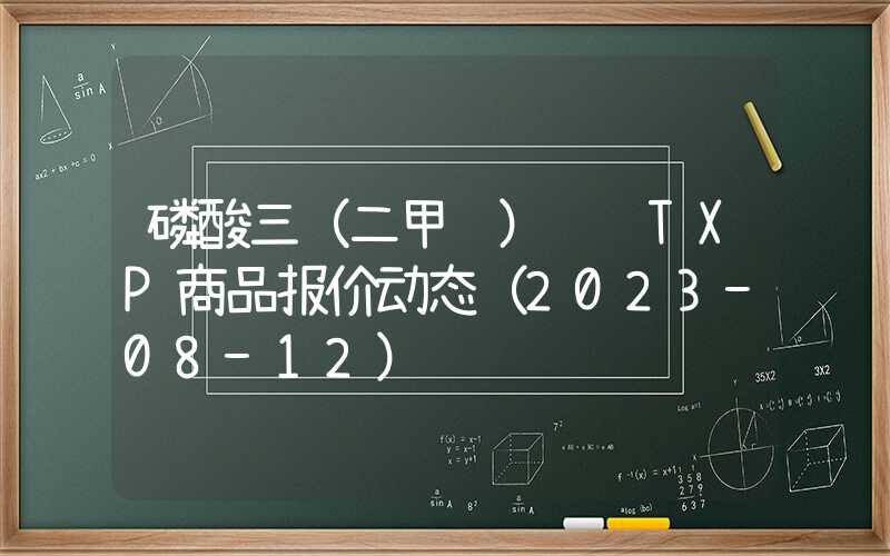 磷酸三（二甲苯）酯 TXP商品报价动态（2023-08-12）