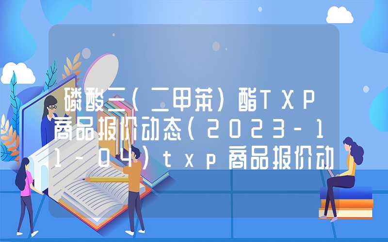 磷酸三（二甲苯）酯TXP商品报价动态（2023-11-04）txp商品报价动态(2023-11-04)"}磷酸三（二甲苯）酯TXP商品报价动态（2023-11-04）