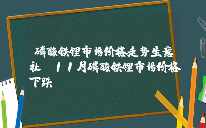 磷酸铁锂市场价格走势生意社：11月磷酸铁锂市场价格下跌