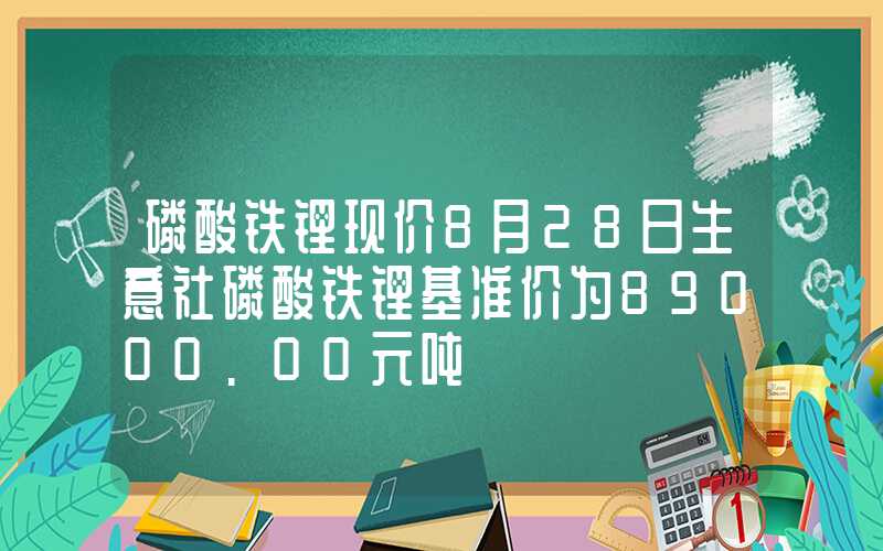 磷酸铁锂现价8月28日生意社磷酸铁锂基准价为89000.00元吨