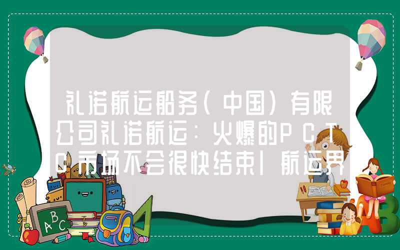 礼诺航运船务(中国)有限公司礼诺航运：火爆的PCTC市场不会很快结束|航运界