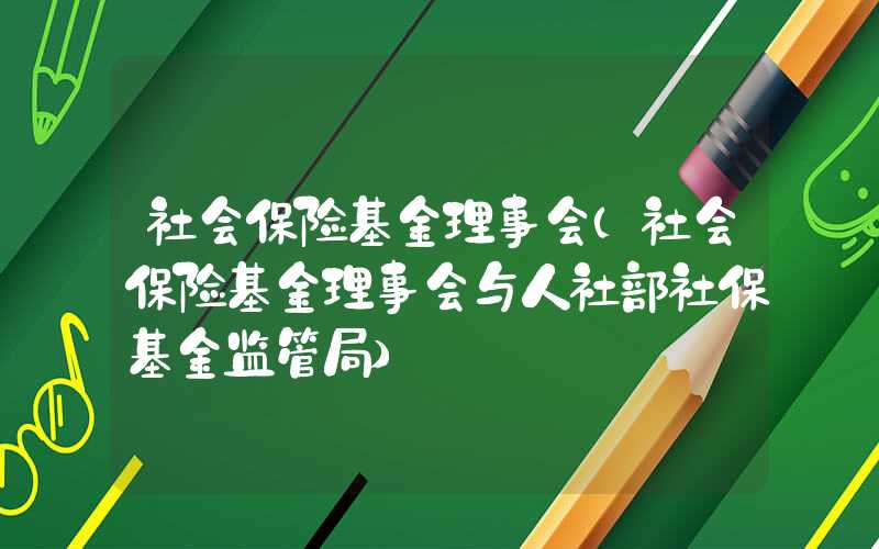 社会保险基金理事会（社会保险基金理事会与人社部社保基金监管局）