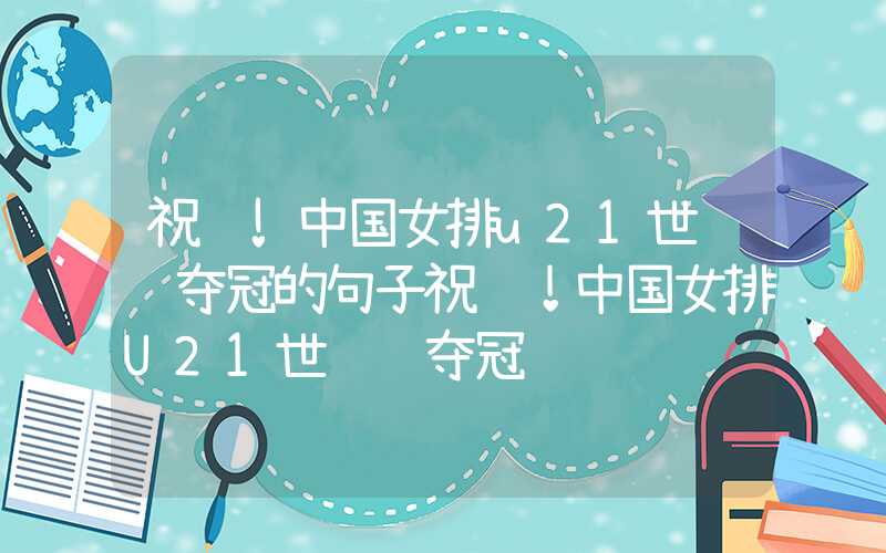 祝贺!中国女排u21世锦赛夺冠的句子祝贺！中国女排U21世锦赛夺冠