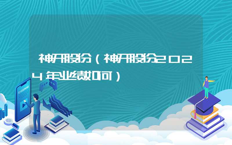 神开股份（神开股份2024年业绩如何）