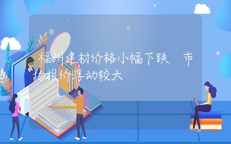 福州建材价格小幅下跌 市场报价浮动较大