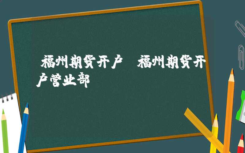 福州期货开户（福州期货开户营业部）