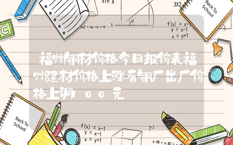 福州钢材价格今日报价表福州建材价格上涨有钢厂出厂价格上调100元