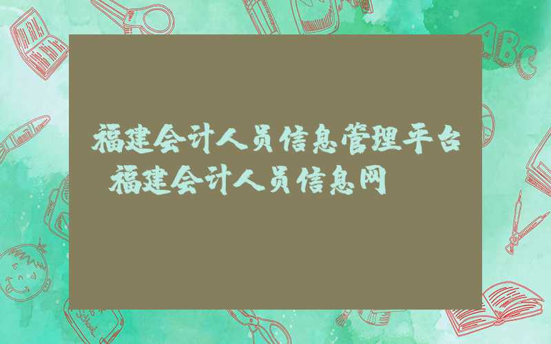 福建会计人员信息管理平台（福建会计人员信息网）