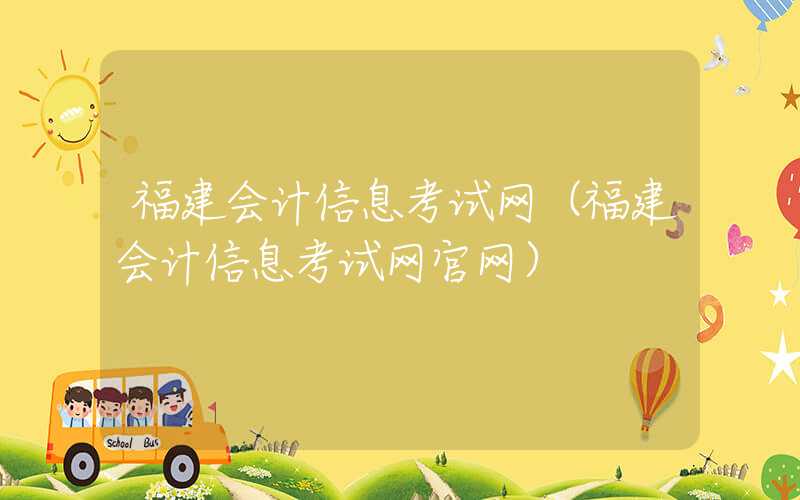 福建会计信息考试网（福建会计信息考试网官网）