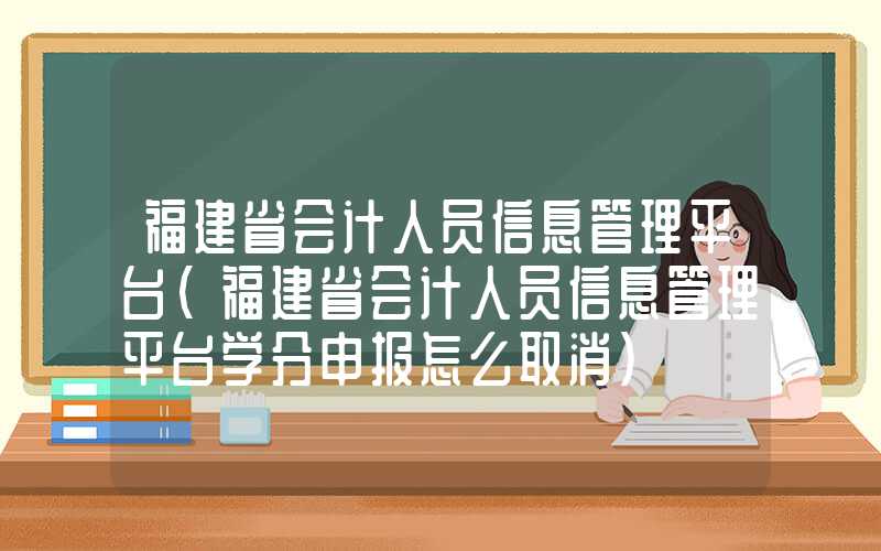 福建省会计人员信息管理平台（福建省会计人员信息管理平台学分申报怎么取消）