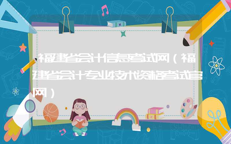 福建省会计信息考试网（福建省会计专业技术资格考试官网）