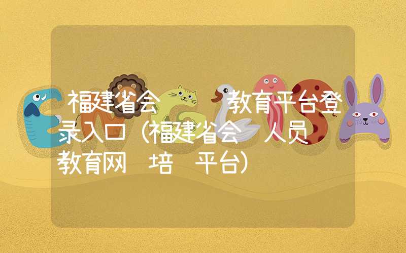 福建省会计继续教育平台登录入口（福建省会计人员继续教育网络培训平台）