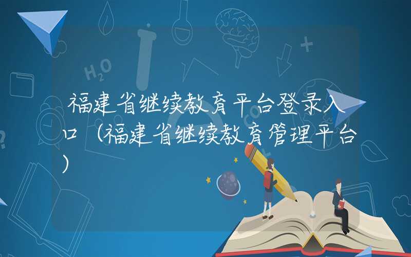 福建省继续教育平台登录入口（福建省继续教育管理平台）