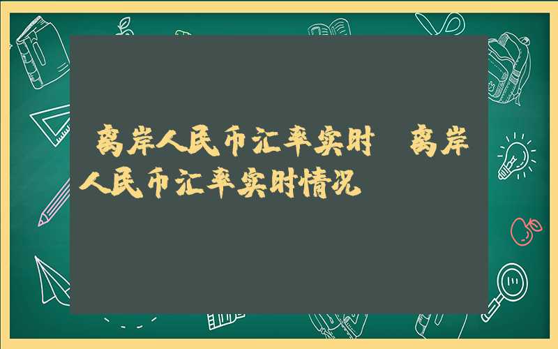 离岸人民币汇率实时（离岸人民币汇率实时情况）