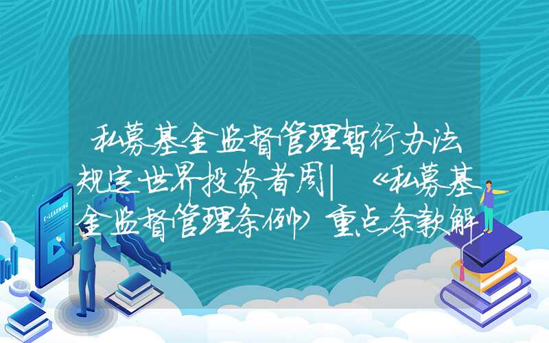 私募基金监督管理暂行办法规定世界投资者周｜《私募基金监督管理条例》重点条款解读