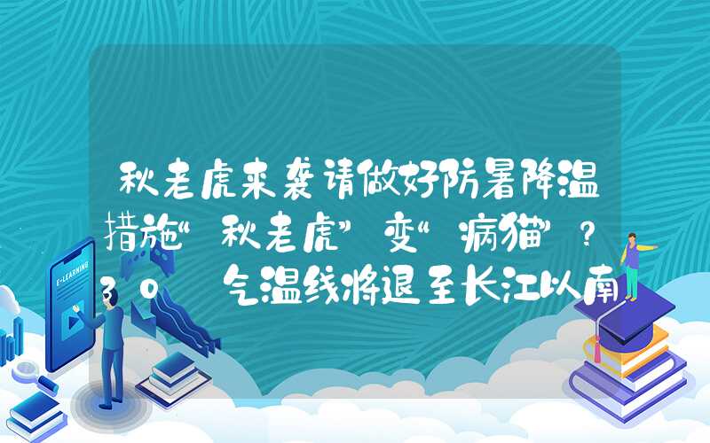 秋老虎来袭请做好防暑降温措施“秋老虎”变“病猫”？30℃气温线将退至长江以南