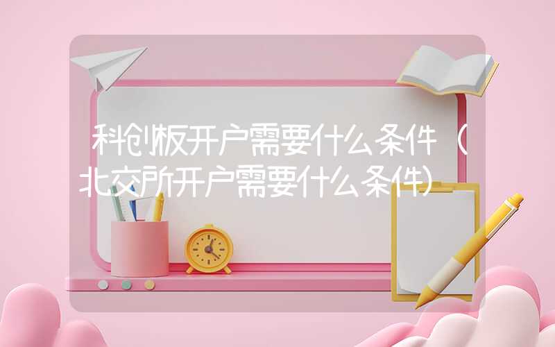 科创板开户需要什么条件（北交所开户需要什么条件）