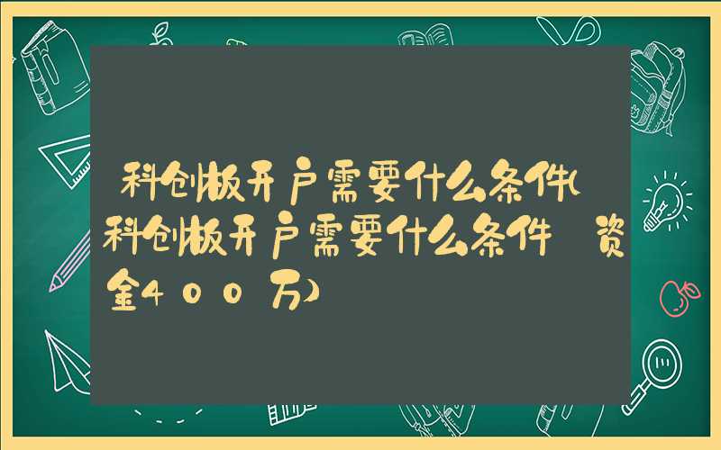 科创板开户需要什么条件（科创板开户需要什么条件 资金400万）