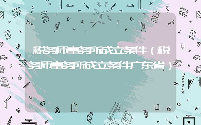 税务师事务所成立条件（税务师事务所成立条件广东省）