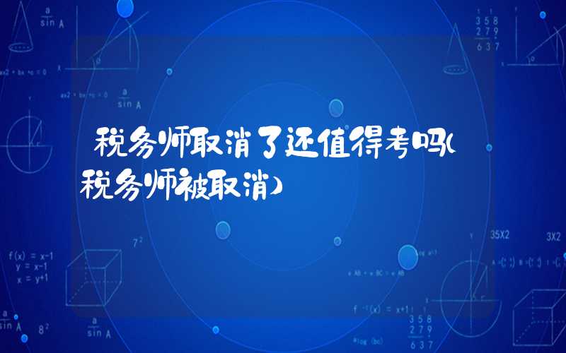 税务师取消了还值得考吗（税务师被取消）