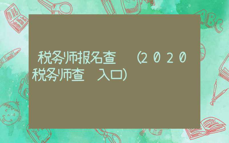 税务师报名查询（2020税务师查询入口）