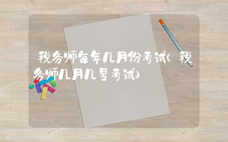 税务师每年几月份考试（税务师几月几号考试）