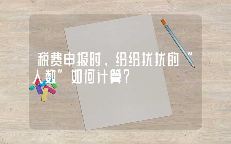 税费申报时，纷纷扰扰的“人数”如何计算？