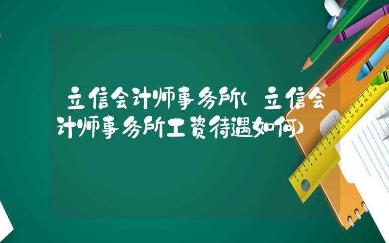 立信会计师事务所（立信会计师事务所工资待遇如何）