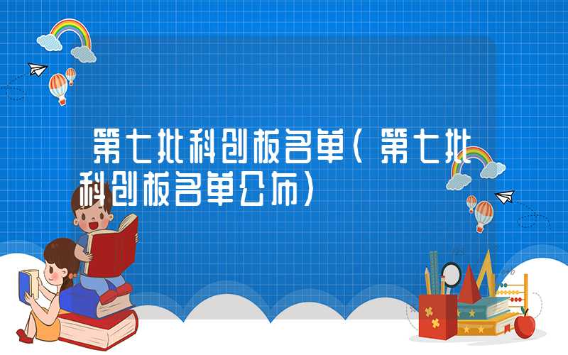 第七批科创板名单（第七批科创板名单公布）