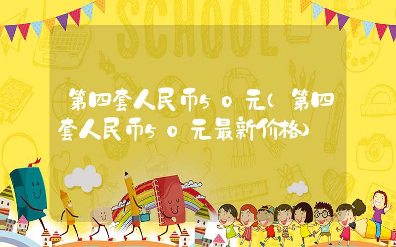 第四套人民币50元（第四套人民币50元最新价格）