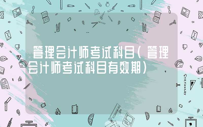 管理会计师考试科目（管理会计师考试科目有效期）