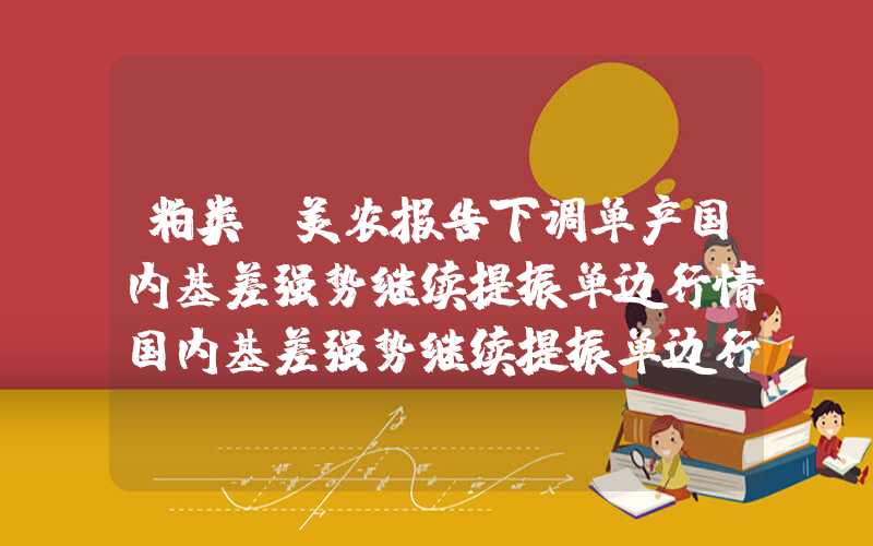 粕类：美农报告下调单产国内基差强势继续提振单边行情国内基差强势继续提振单边行情粕类：美农报告下调单产国内基差强势继续提振单边行情