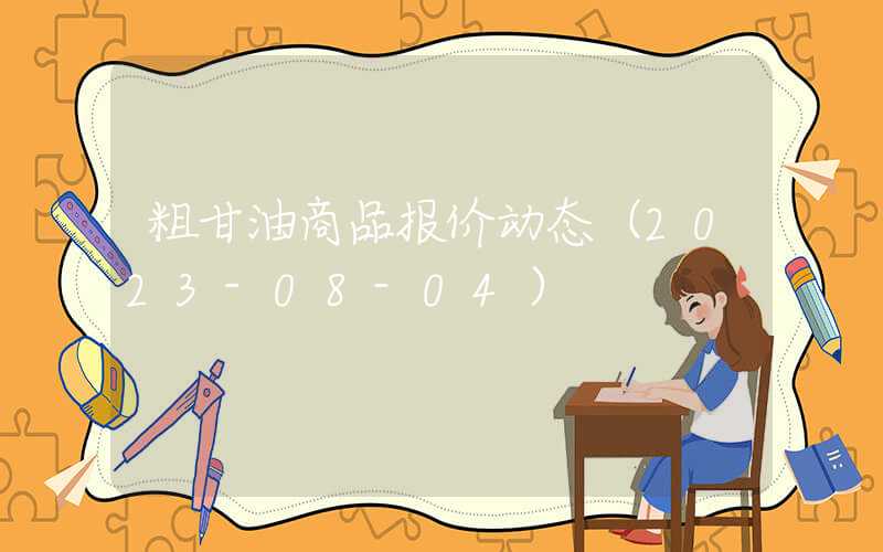 粗甘油商品报价动态（2023-08-04）