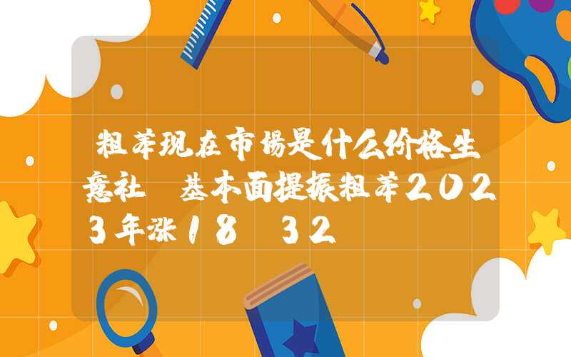 粗苯现在市场是什么价格生意社：基本面提振粗苯2023年涨18.32%