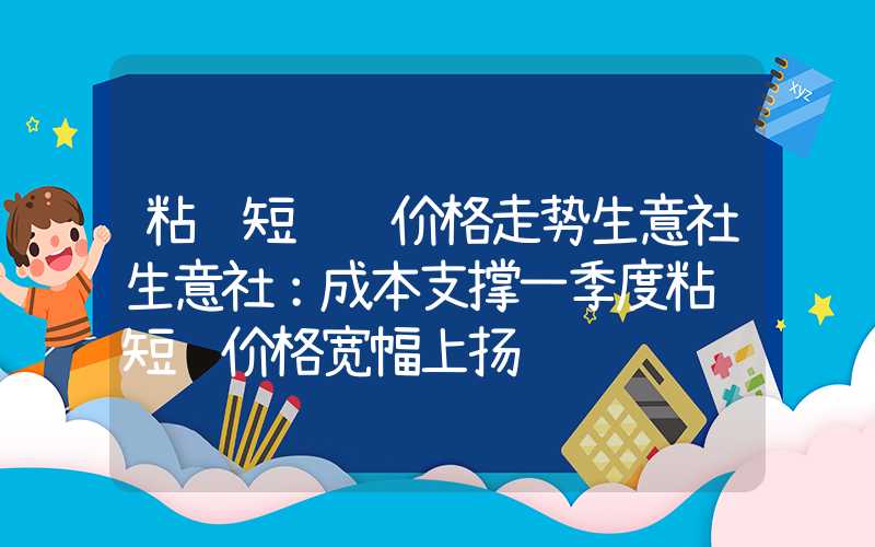 粘胶短纤维价格走势生意社生意社：成本支撑一季度粘胶短纤价格宽幅上扬