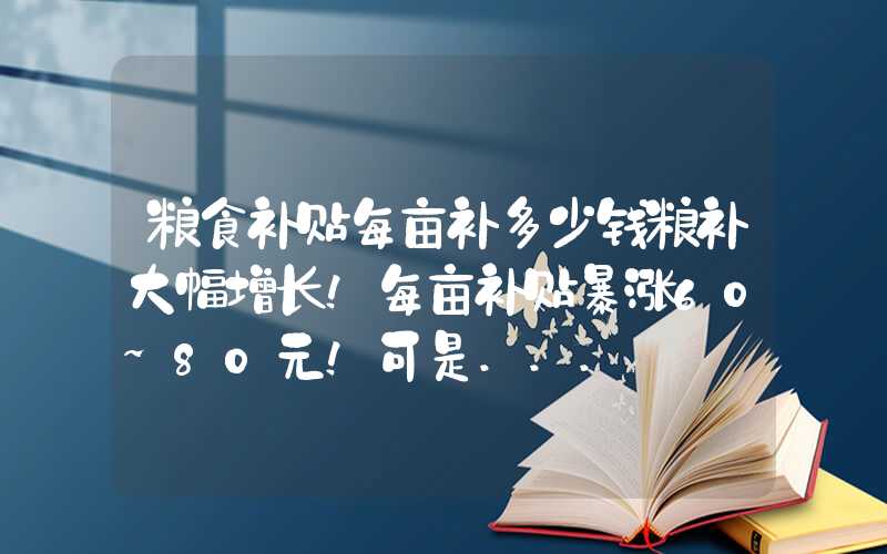 粮食补贴每亩补多少钱粮补大幅增长！每亩补贴暴涨60~80元！可是...